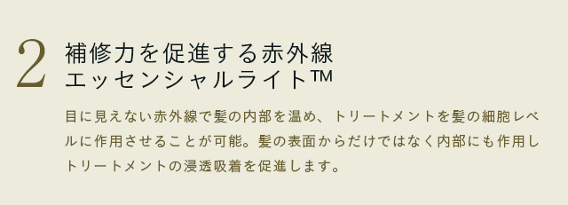 目に見えない赤外線で髪の内部を温め、トリートメントを髪の細胞レベルに作用させることが可能。髪の表面からだけではなく内部にも作用しトリートメントの浸透吸着を促進します。